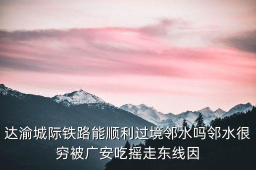 達渝城際鐵路能順利過境鄰水嗎鄰水很窮被廣安吃搖走東線因