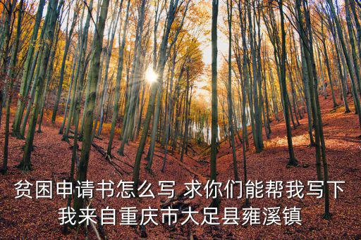 貧困申請(qǐng)書(shū)怎么寫(xiě) 求你們能幫我寫(xiě)下我來(lái)自重慶市大足縣雍溪鎮(zhèn)