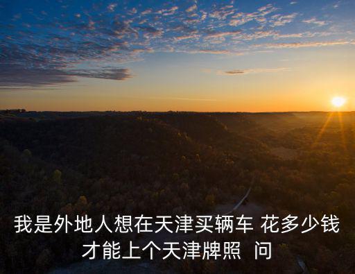 我是外地人想在天津買輛車 花多少錢才能上個天津牌照  問