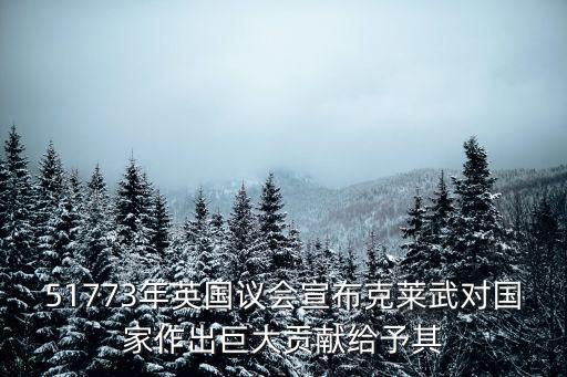 51773年英國議會宣布克萊武對國家作出巨大貢獻給予其
