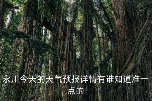 永川今天的天氣預報詳情有誰知道準一點的