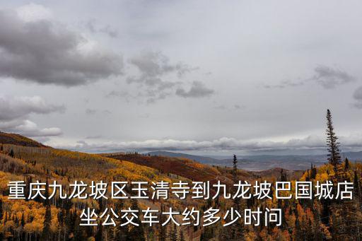 重慶九龍坡區(qū)玉清寺到九龍坡巴國城店坐公交車大約多少時問