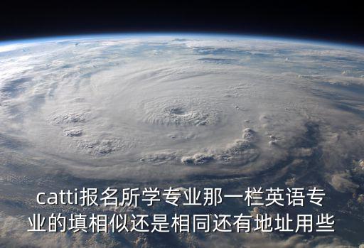 catti報(bào)名所學(xué)專(zhuān)業(yè)那一欄英語(yǔ)專(zhuān)業(yè)的填相似還是相同還有地址用些