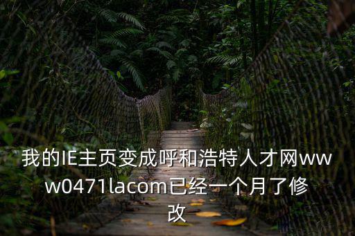 我的IE主頁變成呼和浩特人才網(wǎng)www0471lacom已經(jīng)一個(gè)月了修改