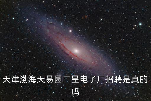 渤海天易園，天津渤海天易園三星電子廠招聘是真的嗎
