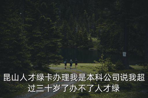昆山人才綠卡辦理我是本科公司說我超過三十歲了辦不了人才綠