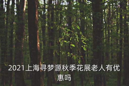 2021上海尋夢源秋季花展老人有優(yōu)惠嗎
