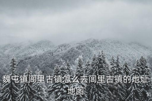 魏屯鎮閭里古鎮怎么去閭里古鎮的地址地圖
