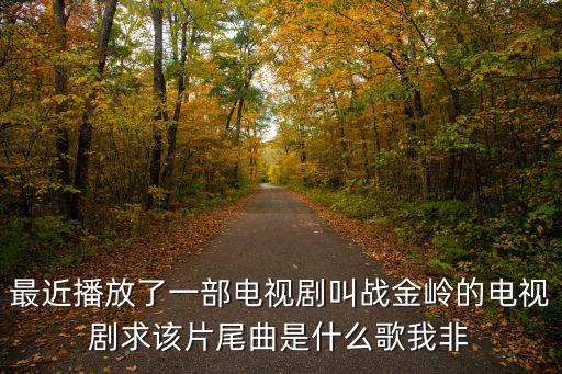 最近播放了一部電視劇叫戰金嶺的電視劇求該片尾曲是什么歌我非