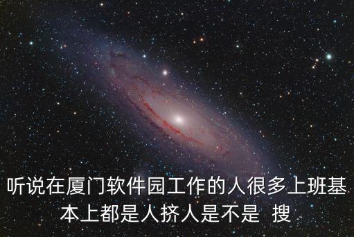 聽說在廈門軟件園工作的人很多上班基本上都是人擠人是不是  搜