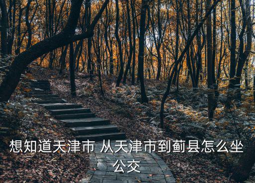 天津到薊縣，想知道天津市 從天津市到薊縣怎么坐公交
