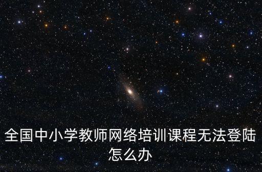 全國中小學教師網絡培訓課程無法登陸怎么辦