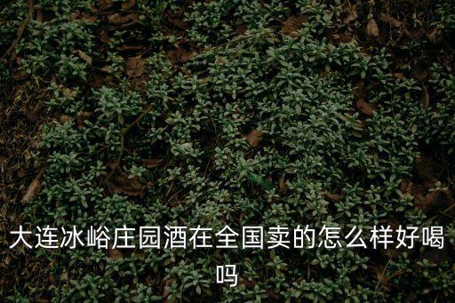 大連冰峪莊園酒在全國賣的怎么樣好喝嗎