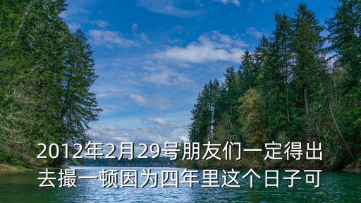 2012年2月29號朋友們一定得出去撮一頓因?yàn)樗哪昀镞@個(gè)日子可