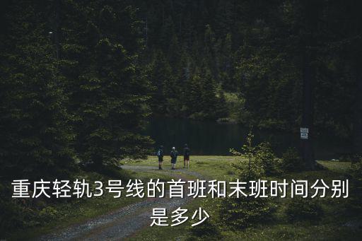 重慶輕軌3號線的首班和末班時間分別是多少