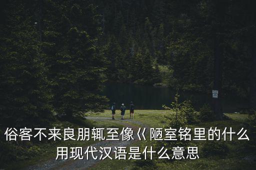 俗客不來良朋輒至像巜陋室銘里的什么用現代漢語是什么意思