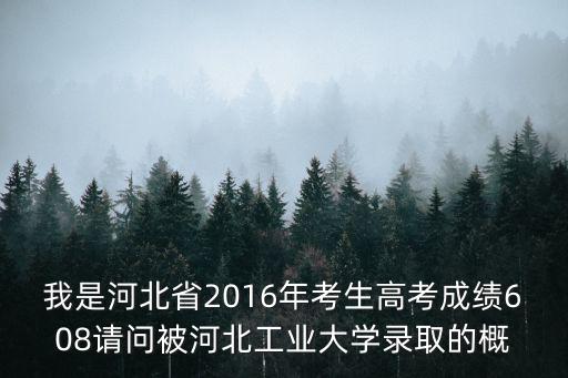 我是河北省2016年考生高考成績608請問被河北工業(yè)大學(xué)錄取的概