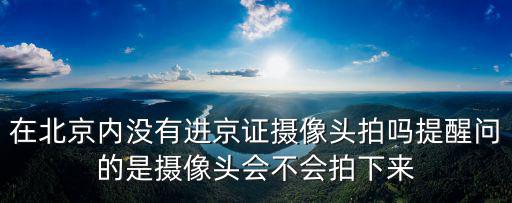 進京證攝像頭，在北京內沒有進京證攝像頭拍嗎提醒問的是攝像頭會不會拍下來