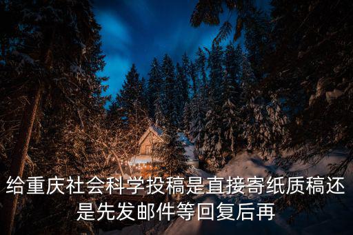 給重慶社會(huì)科學(xué)投稿是直接寄紙質(zhì)稿還是先發(fā)郵件等回復(fù)后再