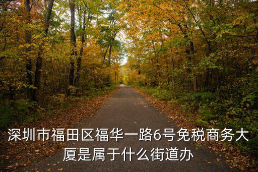深圳市福田區福華一路6號免稅商務大廈是屬于什么街道辦
