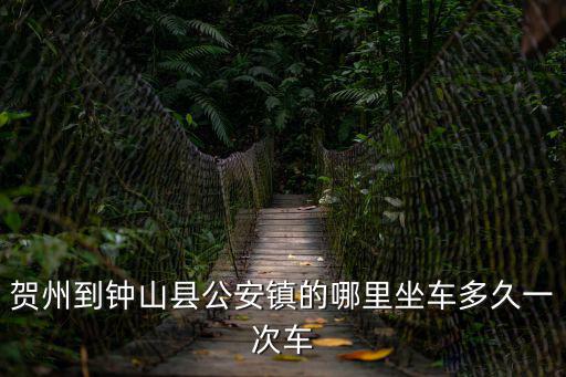 賀州到鐘山縣公安鎮(zhèn)的哪里坐車多久一次車