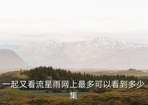 一起又看流星雨網(wǎng)上最多可以看到多少集