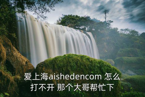 愛上海對對碰，愛上海aishedencom 怎么打不開 那個大哥幫忙下