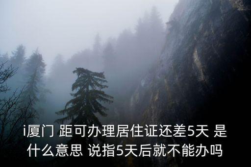 i廈門，i廈門 距可辦理居住證還差5天 是什么意思 說指5天后就不能辦嗎