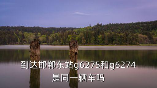 到達邯鄲東站g6275和g6274是同一輛車嗎