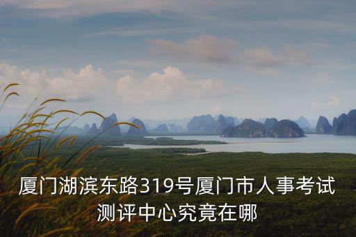 廈門湖濱東路319號廈門市人事考試測評中心究竟在哪
