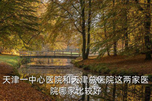 天津一中心醫院和天津總醫院這兩家醫院哪家比較好