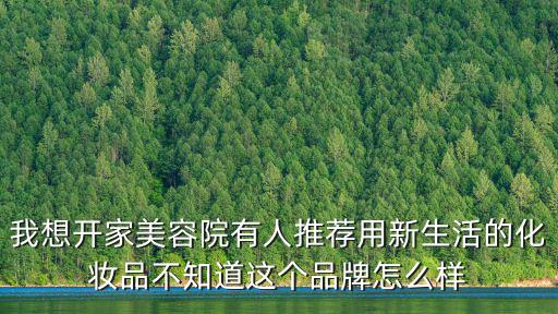 我想開(kāi)家美容院有人推薦用新生活的化妝品不知道這個(gè)品牌怎么樣