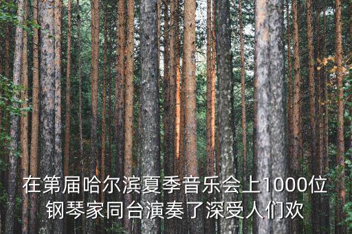 在第屆哈爾濱夏季音樂會上1000位鋼琴家同臺演奏了深受人們歡