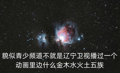 貌似青少頻道不就是遼寧衛(wèi)視播過一個動畫里邊什么金木水火土五族
