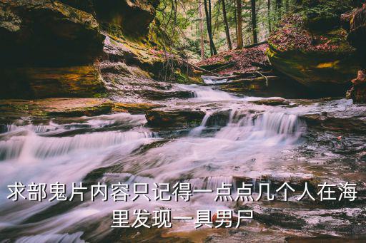 求部鬼片內容只記得一點點幾個人在海里發(fā)現一具男尸