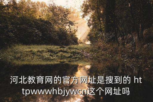河北教育網的官方網址是搜到的 httpwwwhbjywcn這個網址嗎