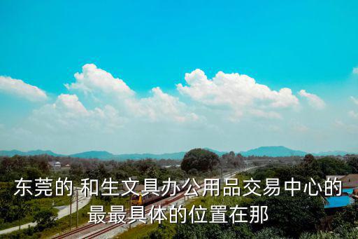 東莞的 和生文具辦公用品交易中心的最最具體的位置在那