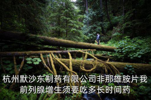 杭州默沙東制藥有限公司非那雄胺片我前列腺增生須要吃多長時間藥