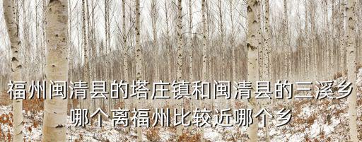 福州閩清縣的塔莊鎮和閩清縣的三溪鄉哪個離福州比較近哪個鄉