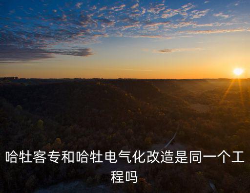 哈牡客專和哈牡電氣化改造是同一個工程嗎