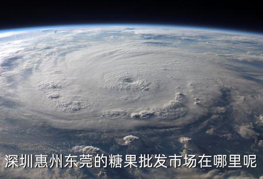 深圳惠州東莞的糖果批發(fā)市場在哪里呢