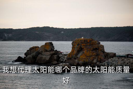 太陽能代理，我想代理太陽能哪個品牌的太陽能質量好