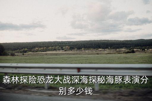 森林探險恐龍大戰深海探秘海豚表演分別多少錢