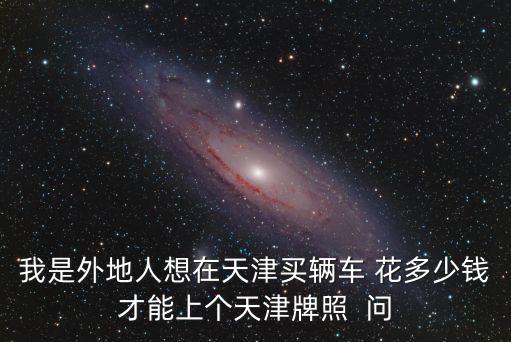 天津買車，我是外地人想在天津買輛車 花多少錢才能上個天津牌照  問