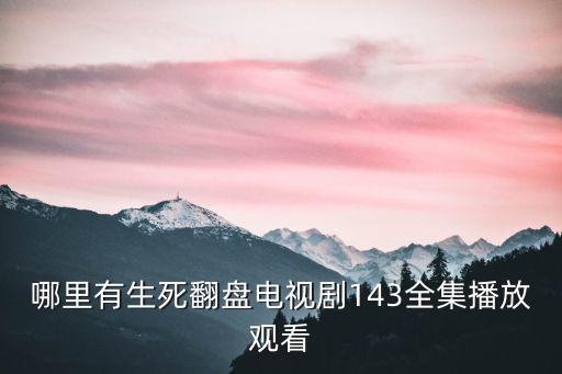 生死翻盤電視劇全集43免費(fèi)觀看，有部電視劇名字忘了 只記得有個(gè)叫沈邵云的 還有一個(gè)叫雅青的