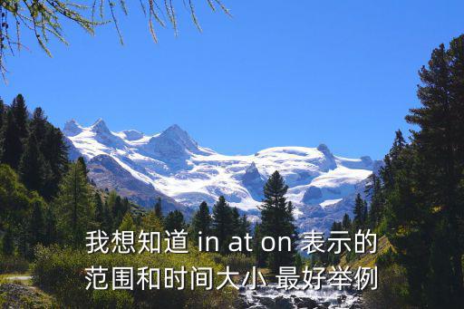 我想知道 in at on 表示的范圍和時間大小 最好舉例