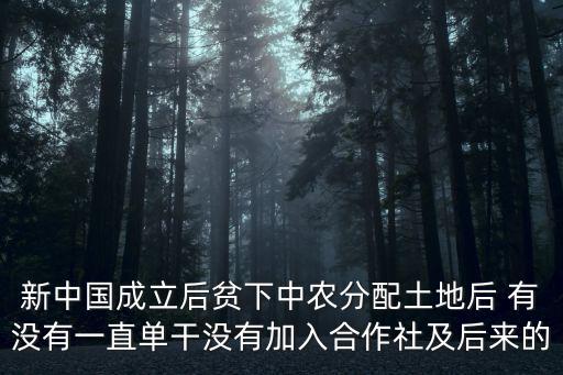 新中國成立后貧下中農分配土地后 有沒有一直單干沒有加入合作社及后來的