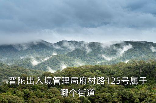 石泉路街道，普陀出入境管理局府村路125號屬于哪個街道