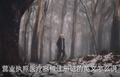 營業(yè)執(zhí)照醫(yī)療器械注冊(cè)證的英文怎么說