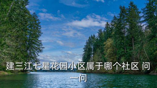 建三江七星花園小區屬于哪個社區 問一問
